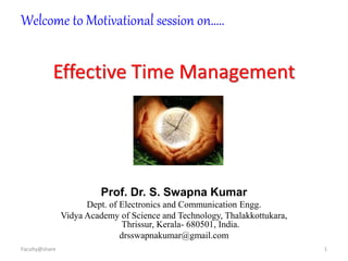 Faculty@share 1
Effective Time Management
Welcome to Motivational session on…..
Prof. Dr. S. Swapna Kumar
Dept. of Electronics and Communication Engg.
Vidya Academy of Science and Technology, Thalakkottukara,
Thrissur, Kerala- 680501, India.
drsswapnakumar@gmail.com
 