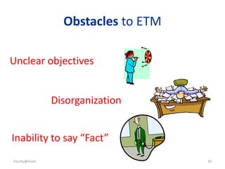 Faculty@share 10
Obstacles to ETM
Unclear objectives
Disorganization
Inability to say “Fact”
 