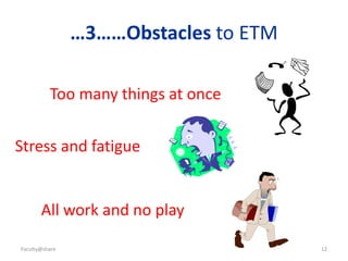 Faculty@share 12
…3……Obstacles to ETM
Too many things at once
Stress and fatigue
All work and no play
 