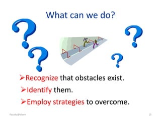 Faculty@share 13
What can we do?
Recognize that obstacles exist.
Identify them.
Employ strategies to overcome.
 