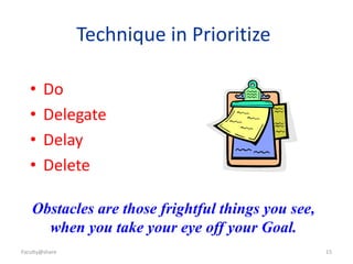 Faculty@share 15
Technique in Prioritize
• Do
• Delegate
• Delay
• Delete
Obstacles are those frightful things you see,
when you take your eye off your Goal.
 