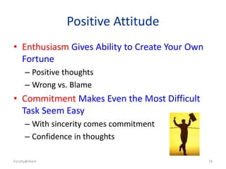 Positive Attitude
• Enthusiasm Gives Ability to Create Your Own
Fortune
– Positive thoughts
– Wrong vs. Blame
• Commitment Makes Even the Most Difficult
Task Seem Easy
– With sincerity comes commitment
– Confidence in thoughts
Faculty@share 19
 