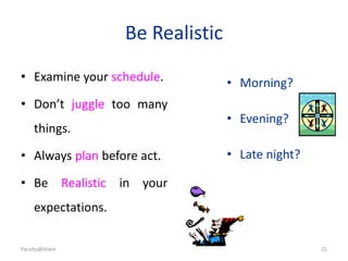 Be Realistic
• Examine your schedule.
• Don’t juggle too many
things.
• Always plan before act.
• Be Realistic in your
expectations.
• Morning?
• Evening?
• Late night?
Faculty@share 21
 