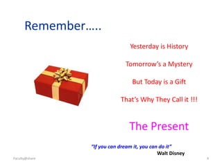 Remember…..
Yesterday is History
Tomorrow’s a Mystery
But Today is a Gift
That’s Why They Call it !!!
The Present
“If you can dream it, you can do it”
Walt Disney
Faculty@share 4
 