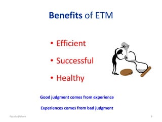 Faculty@share 9
Benefits of ETM
• Efficient
• Successful
• Healthy
Good judgment comes from experience
Experiences comes from bad judgment
 