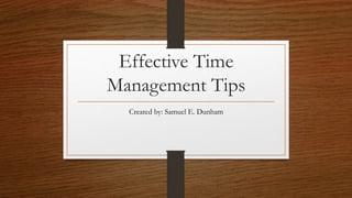 Effective Time
Management Tips
Created by: Samuel E. Dunham
 