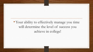 •Your ability to effectively manage you time
will determine the level of success you
achieve in college!
 