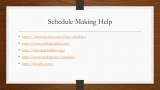 Schedule Making Help
• https://www.myedu.com/class-schedule/
• http://www.collegeruled.com/
• http://schedulebuilder.org/
• http://www.studygs.net/schedule/
• http://doodle.com/
 