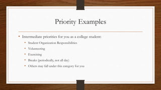 Priority Examples
• Intermediate priorities for you as a college student:
• Student Organization Responsibilities
• Volunteering
• Exercising
• Breaks (periodically, not all day)
• Others may fall under this category for you
 