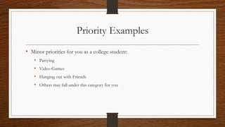 Priority Examples
• Minor priorities for you as a college student:
• Partying
• Video Games
• Hanging out with Friends
• Others may fall under this category for you
 