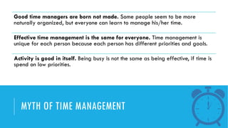 EFFECTIVE TIME MANAGEMENT
Effective - to manage/handle or direct
with a degree of skill and intelligence.
Time - the measu...