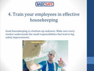 4. Train your employees in effective
housekeeping
Good housekeeping is a bottom-up endeavor. Make sure every
worker understands the small responsibilities that lead to big
safety improvements.
 