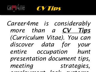 Career4me is considerably
more than a CV Tips
(Curriculum Vitae). You can
discover data for your
entire occupation hunt
presentation document tips,
meeting strategies,
 