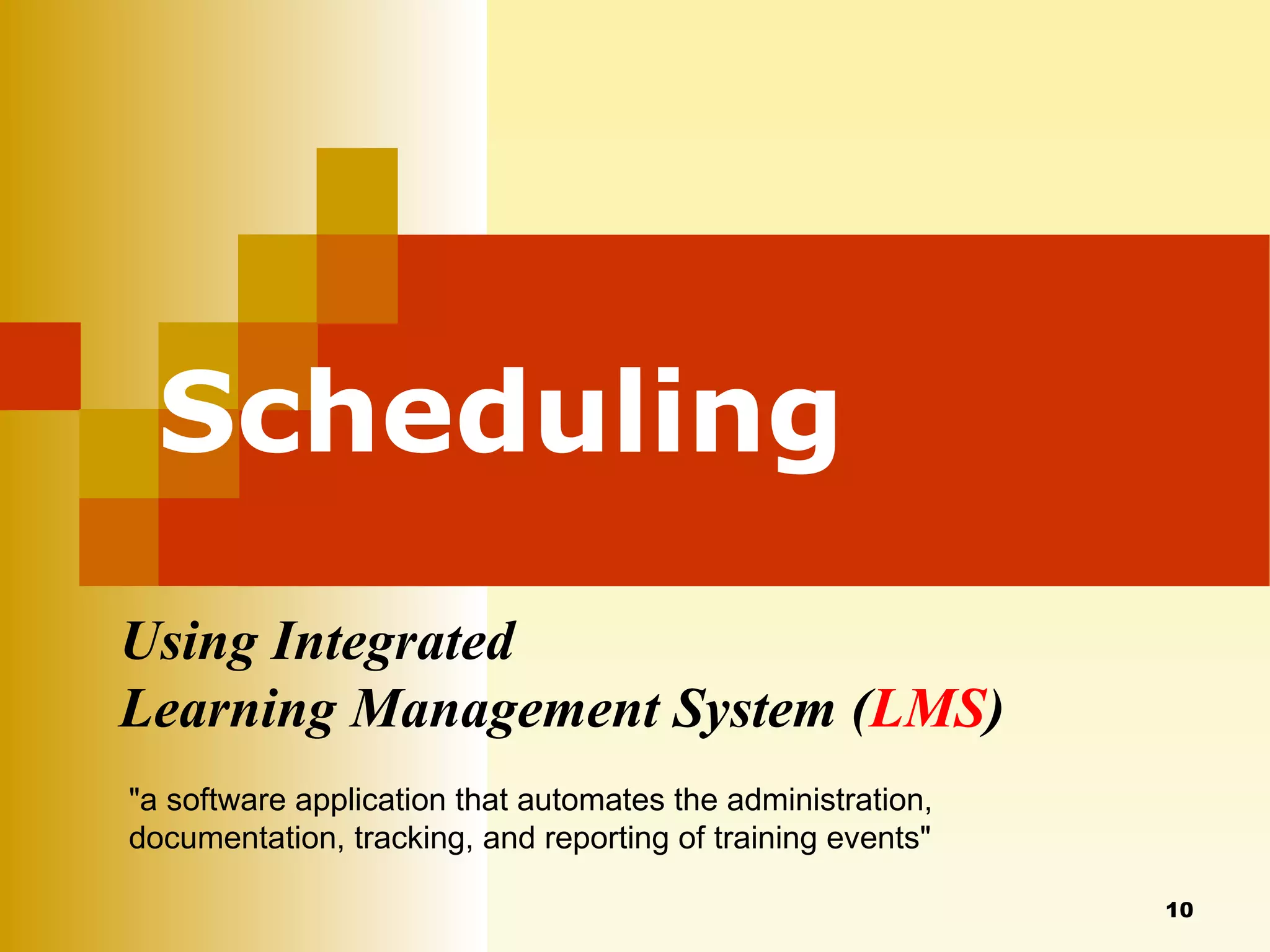 Scheduling Using Integrated  Learning Management System ( LMS ) "a software application that automates the administration, documentation, tracking, and reporting of training events"  