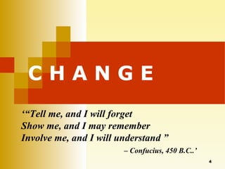 C H A N G E ‘“ Tell me, and I will forget Show me, and I may remember Involve me, and I will understand ” –  Confucius, 450 B.C..’ 