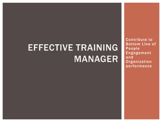 Contribute to
Bottom Line of
People
Engagement
and
Organization
performance
EFFECTIVE TRAINING
MANAGER
 