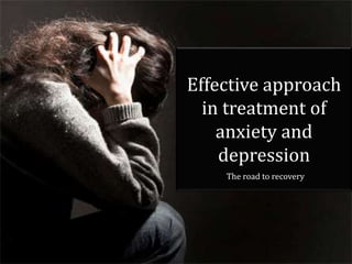 Effective approach
in treatment of
anxiety and
depression
The road to recovery
 
