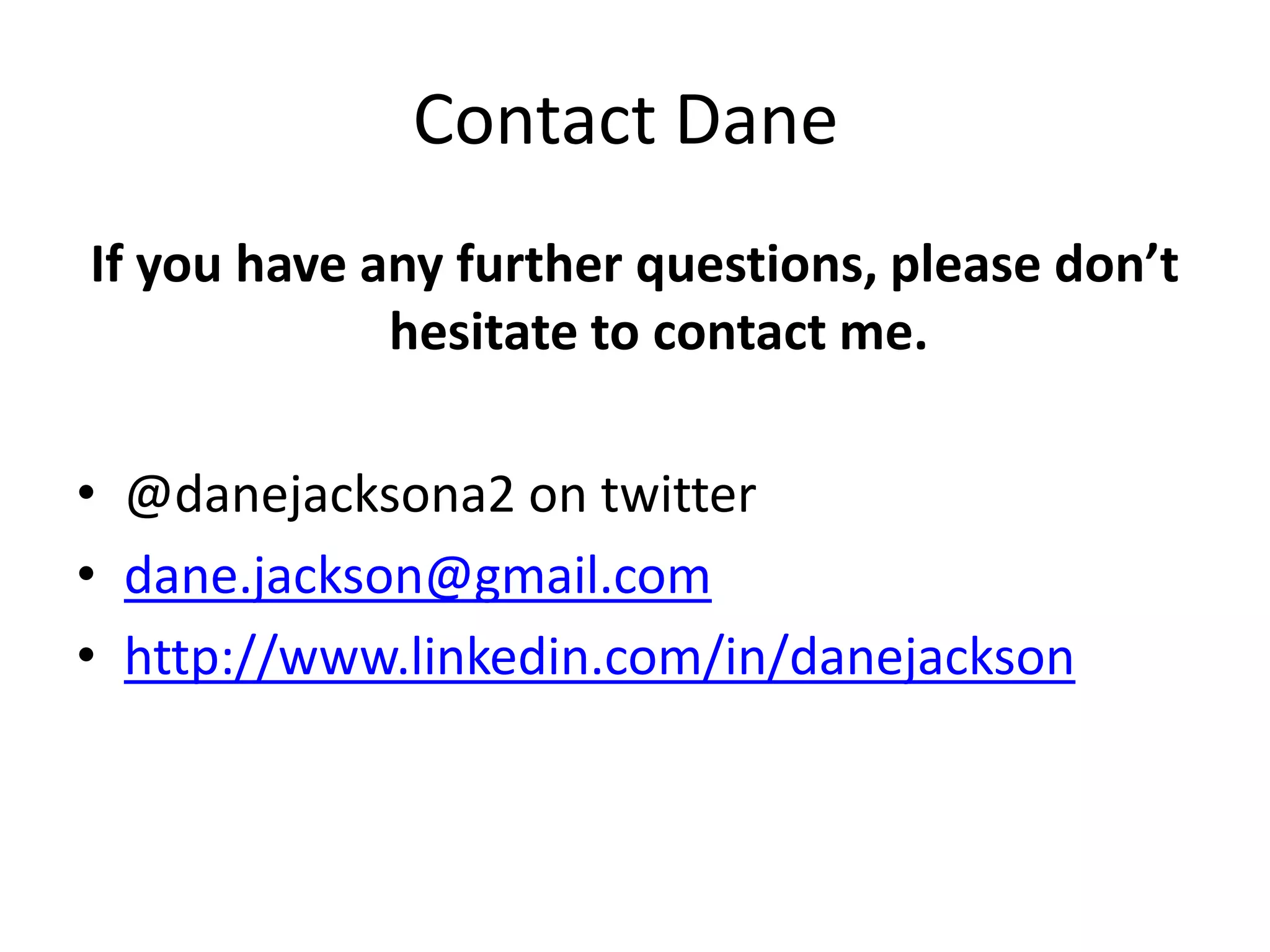 Contact Dane
If you have any further questions, please don’t
             hesitate to contact me.

• @danejacksona2 on twitter
• dane.jackson@gmail.com
• http://www.linkedin.com/in/danejackson
 