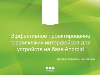 Эффективное проектирование
графических интерфейсов для
  устройств на базе Android
               Дмитрий Воробьев, CMG Russia
 