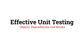 Effective Unit Testing
Objects, Dependencies and Mocks
 