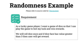 Randomness Example
Please refer to source code for Thermostat1
As a lucky game player, I want a game of dice so that I can
play the game to test my luck and win rewards.
We will roll dice once and if dice face has value greater
than 3 then user will get reward.
Requirement
 