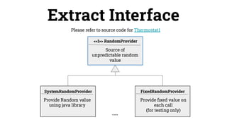 Please refer to source code for Thermostat1
Extract Interface
Provide Random value
using java library
SystemRandomProvider
Source of
unpredictable random
value
Provide ﬁxed value on
each call
(for testing only)
FixedRandomProvider
<<I>> RandomProvider
...
 