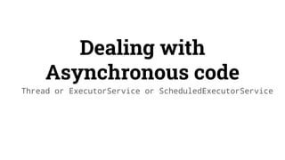 Dealing with
Asynchronous code
Thread or ExecutorService or ScheduledExecutorService
 