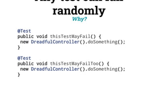 @Test
public void thisTestMayFail() {
new DreadfulController().doSomething();
}
@Test
public void thisTestMayFailToo() {
new DreadfulController().doSomething();
}
Any test can fail
randomly
Why?
 