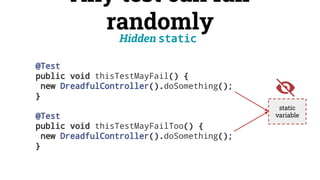 @Test
public void thisTestMayFail() {
new DreadfulController().doSomething();
}
@Test
public void thisTestMayFailToo() {
new DreadfulController().doSomething();
}
Any test can fail
randomly
Hidden static
static
variable
 