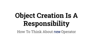 Object Creation Is A
Responsibility
How To Think About new Operator
 