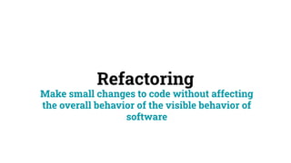 Refactoring
Make small changes to code without affecting
the overall behavior of the visible behavior of
software
 