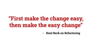 “First make the change easy,
then make the easy change”
- Kent Beck on Refactoring
 