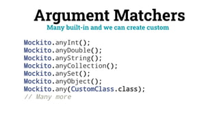 Argument Matchers
Mockito.anyInt();
Mockito.anyDouble();
Mockito.anyString();
Mockito.anyCollection();
Mockito.anySet();
Mockito.anyObject();
Mockito.any(CustomClass.class);
// Many more
Many built-in and we can create custom
 