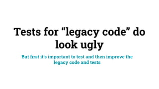 Tests for “legacy code” do
look ugly
But ﬁrst it’s important to test and then improve the
legacy code and tests
 