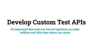 Develop Custom Test APIs
It’s important that tests are free of repetition, so make
utilities and APIs that others can reuse
 