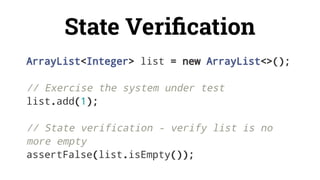 State Veriﬁcation
ArrayList<Integer> list = new ArrayList<>();
// Exercise the system under test
list.add(1);
// State verification - verify list is no
more empty
assertFalse(list.isEmpty());
 