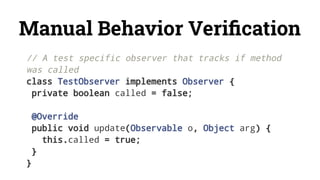Manual Behavior Veriﬁcation
// A test specific observer that tracks if method
was called
class TestObserver implements Observer {
private boolean called = false;
@Override
public void update(Observable o, Object arg) {
this.called = true;
}
}
 