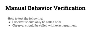 Manual Behavior Veriﬁcation
How to test the following:
● Observer should only be called once
● Observer should be called with exact argument
 