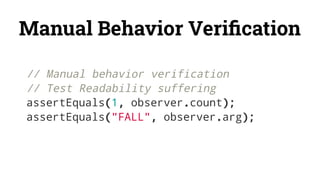 Manual Behavior Veriﬁcation
// Manual behavior verification
// Test Readability suffering
assertEquals(1, observer.count);
assertEquals("FALL", observer.arg);
 