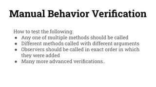 Manual Behavior Veriﬁcation
How to test the following:
● Any one of multiple methods should be called
● Different methods called with different arguments
● Observers should be called in exact order in which
they were added
● Many more advanced veriﬁcations..
 