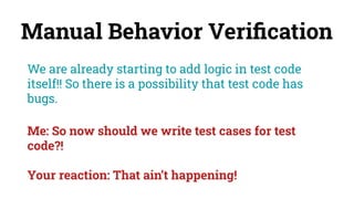 Manual Behavior Veriﬁcation
We are already starting to add logic in test code
itself!! So there is a possibility that test code has
bugs.
Me: So now should we write test cases for test
code?!
Your reaction: That ain’t happening!
 