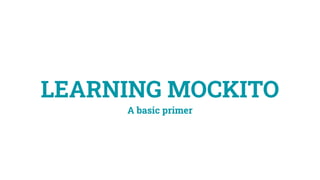 LEARNING MOCKITO
A basic primer
 