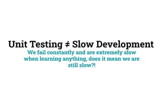 Unit Testing = Slow Development
We fail constantly and are extremely slow
when learning anything, does it mean we are
still slow?!
/
 