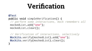 Veriﬁcation
@Test
public void simpleVerification() {
// perform some interactions, mock remembers all
mockedList.add("one");
mockedList.clear();
// Verification of interactions, selectively
Mockito.verify(mockedList).add("one");
Mockito.verify(mockedList).clear();
}
 