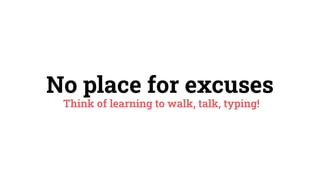 No place for excuses
Think of learning to walk, talk, typing!
 