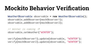 Mockito Behavior Veriﬁcation
WeatherObservable observable = new WeatherObservable();
observable.addObserver(mockObserver1);
observable.addObserver(mockObserver2);
// Winter is coming :P
observable.setWeather("WINTER");
verify(mockObserver1).update(observable, "WINTER");
verify(mockObserver2).update(observable, "WINTER");
 