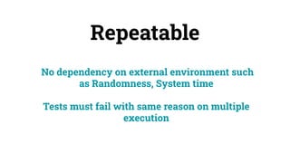 Repeatable
No dependency on external environment such
as Randomness, System time
Tests must fail with same reason on multiple
execution
 