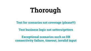 Thorough
Test for scenarios not coverage (please!!!)
Test business logic not setters/getters
Exceptional scenarios such as DB
connectivity failure, timeout, invalid input
 