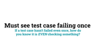 Must see test case failing once
If a test case hasn’t failed even once, how do
you know it is EVEN checking something?
 