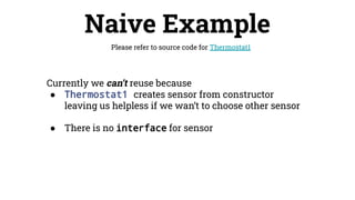 Naive Example
Please refer to source code for Thermostat1
Currently we can’t reuse because
● Thermostat1 creates sensor from constructor
leaving us helpless if we wan’t to choose other sensor
● There is no interface for sensor
 